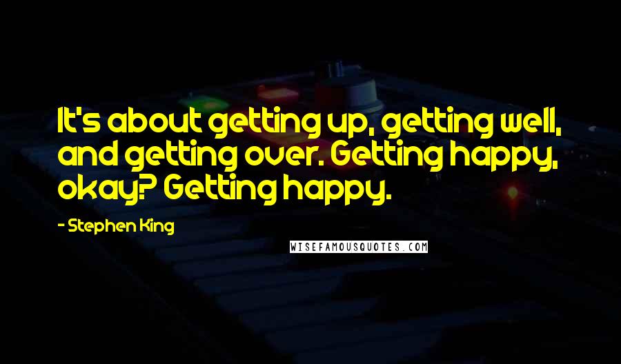 Stephen King Quotes: It's about getting up, getting well, and getting over. Getting happy, okay? Getting happy.