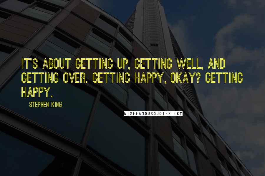 Stephen King Quotes: It's about getting up, getting well, and getting over. Getting happy, okay? Getting happy.