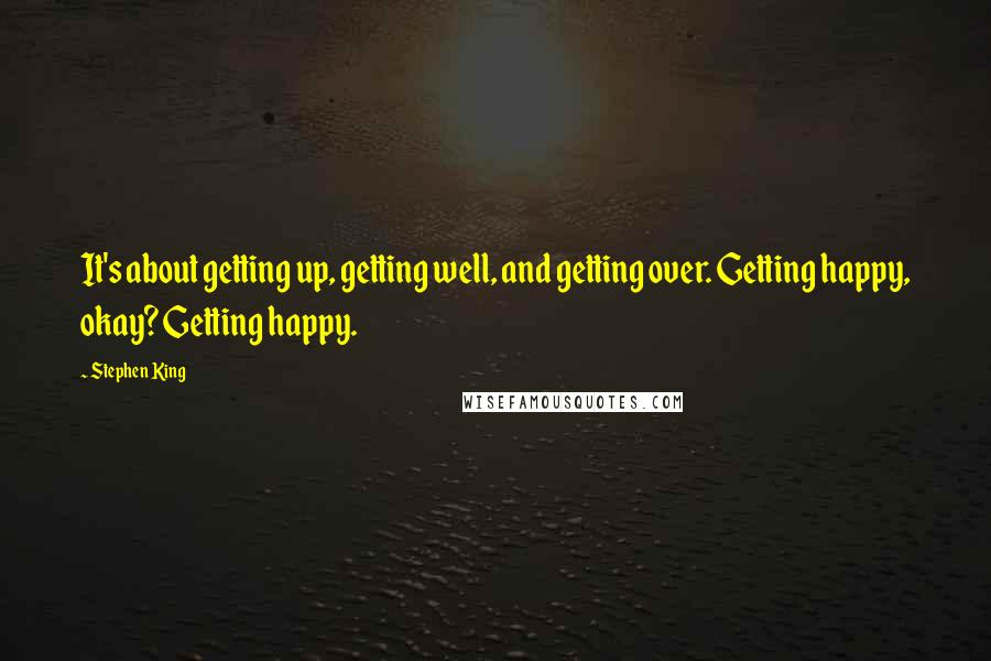 Stephen King Quotes: It's about getting up, getting well, and getting over. Getting happy, okay? Getting happy.