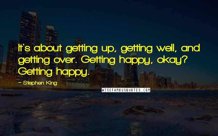 Stephen King Quotes: It's about getting up, getting well, and getting over. Getting happy, okay? Getting happy.