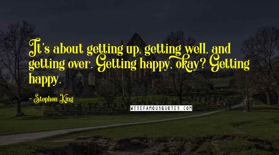 Stephen King Quotes: It's about getting up, getting well, and getting over. Getting happy, okay? Getting happy.