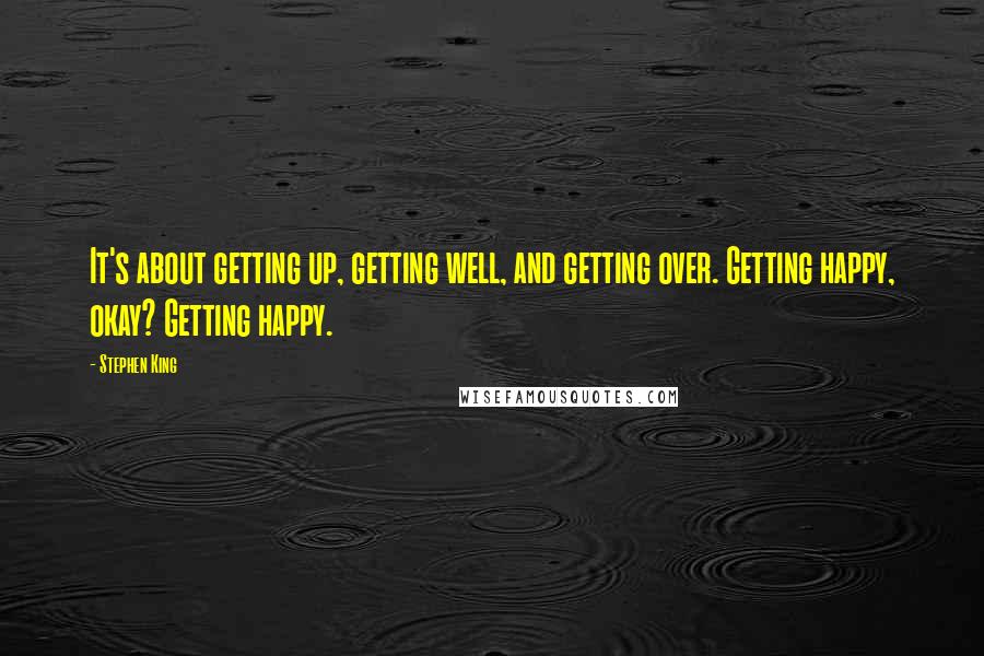 Stephen King Quotes: It's about getting up, getting well, and getting over. Getting happy, okay? Getting happy.