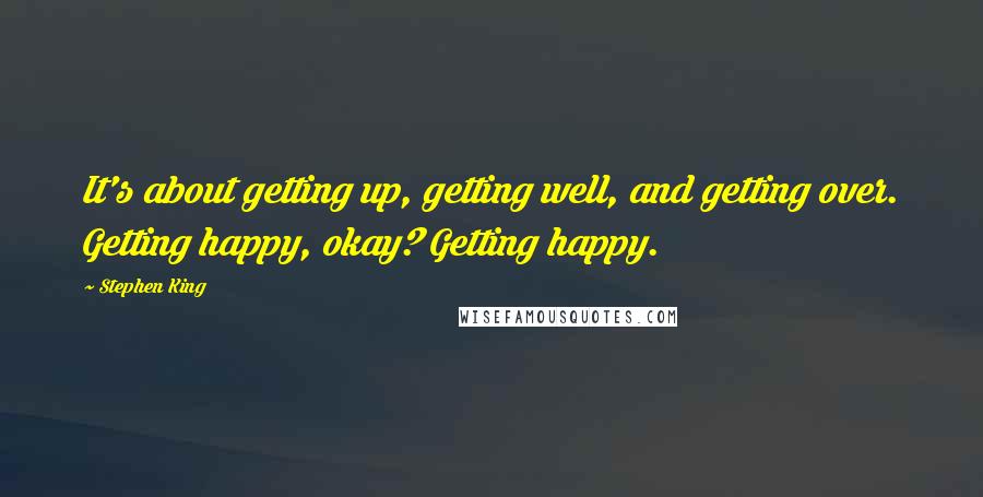 Stephen King Quotes: It's about getting up, getting well, and getting over. Getting happy, okay? Getting happy.