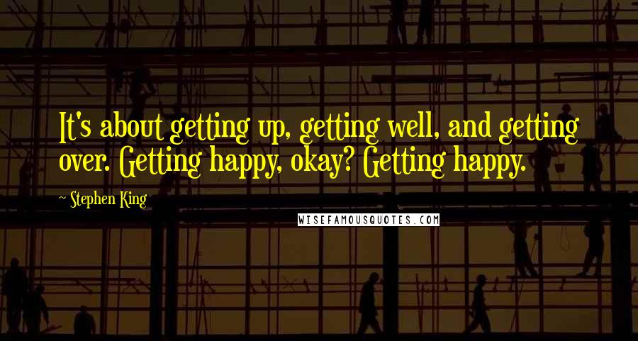 Stephen King Quotes: It's about getting up, getting well, and getting over. Getting happy, okay? Getting happy.
