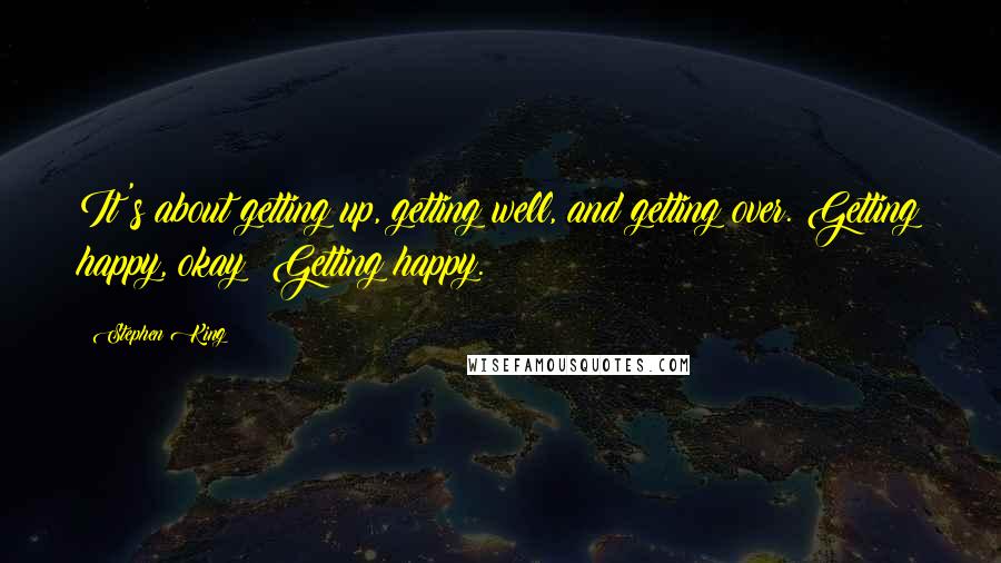 Stephen King Quotes: It's about getting up, getting well, and getting over. Getting happy, okay? Getting happy.