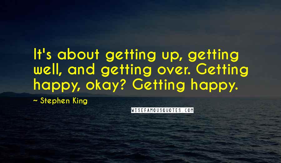 Stephen King Quotes: It's about getting up, getting well, and getting over. Getting happy, okay? Getting happy.