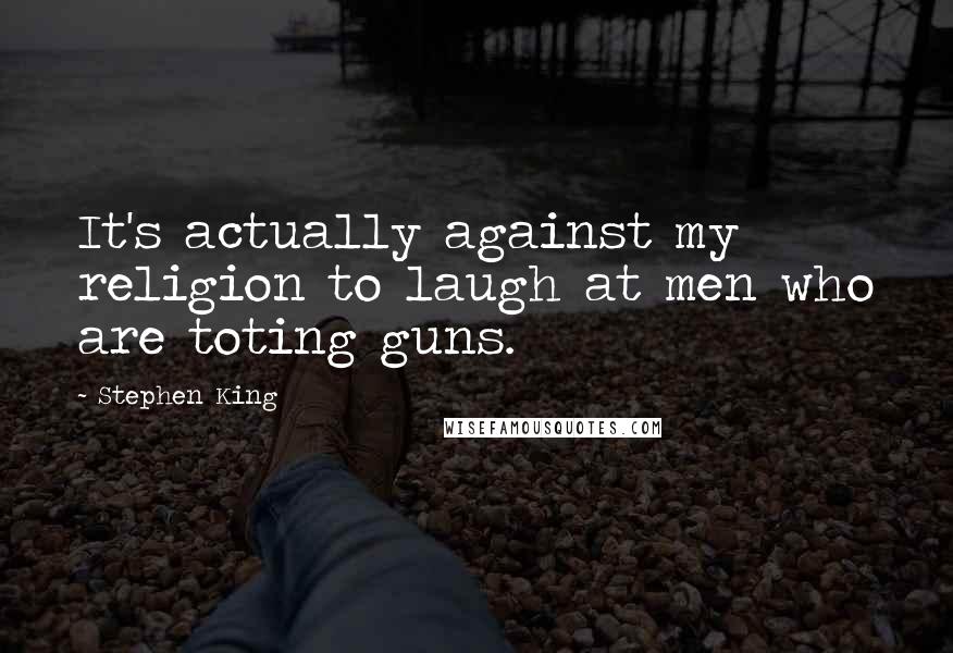 Stephen King Quotes: It's actually against my religion to laugh at men who are toting guns.