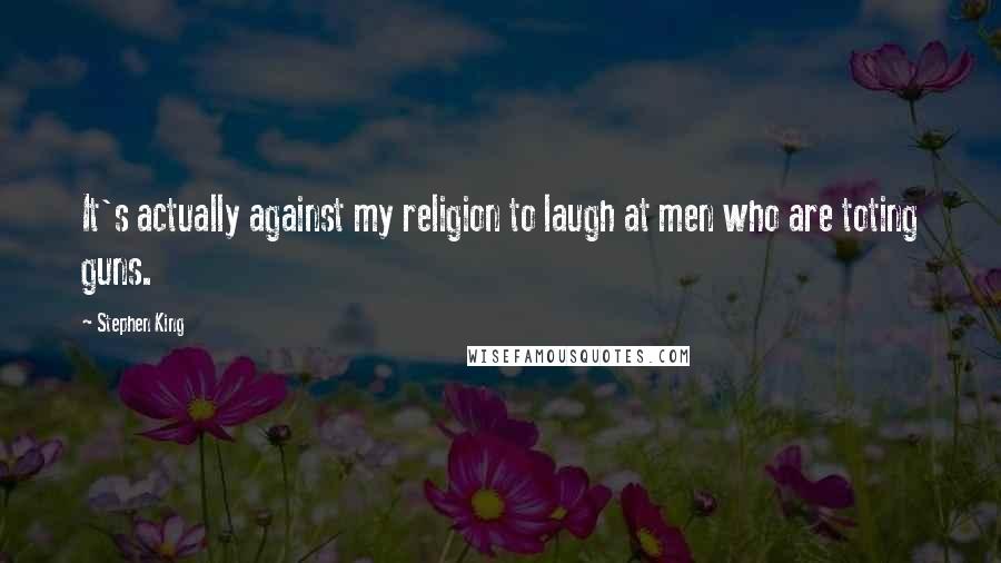 Stephen King Quotes: It's actually against my religion to laugh at men who are toting guns.