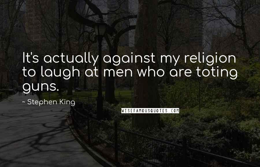 Stephen King Quotes: It's actually against my religion to laugh at men who are toting guns.