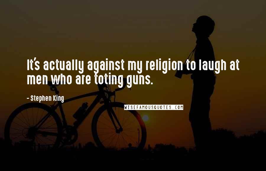 Stephen King Quotes: It's actually against my religion to laugh at men who are toting guns.