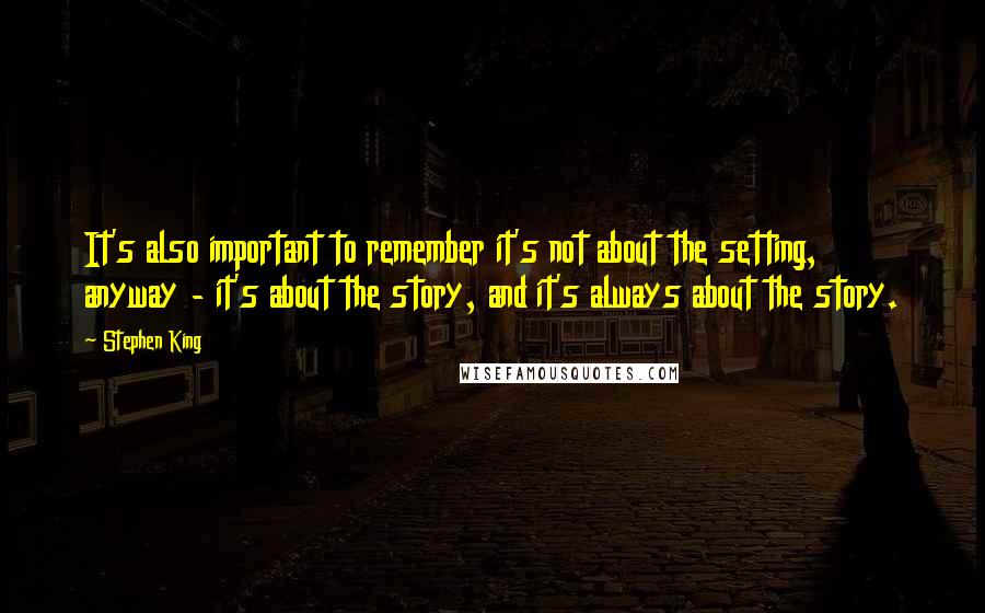 Stephen King Quotes: It's also important to remember it's not about the setting, anyway - it's about the story, and it's always about the story.