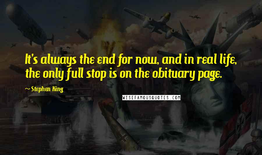 Stephen King Quotes: It's always the end for now, and in real life, the only full stop is on the obituary page.