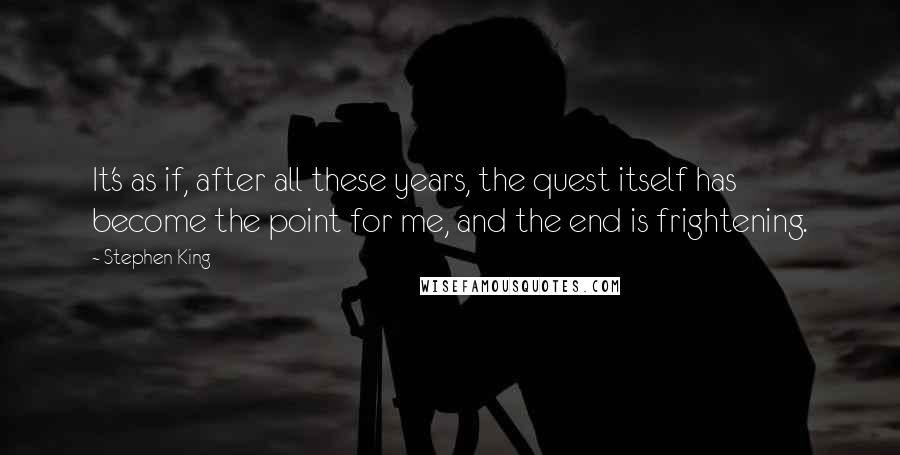 Stephen King Quotes: It's as if, after all these years, the quest itself has become the point for me, and the end is frightening.