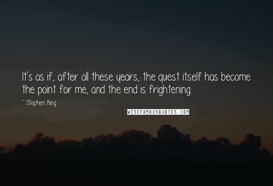 Stephen King Quotes: It's as if, after all these years, the quest itself has become the point for me, and the end is frightening.