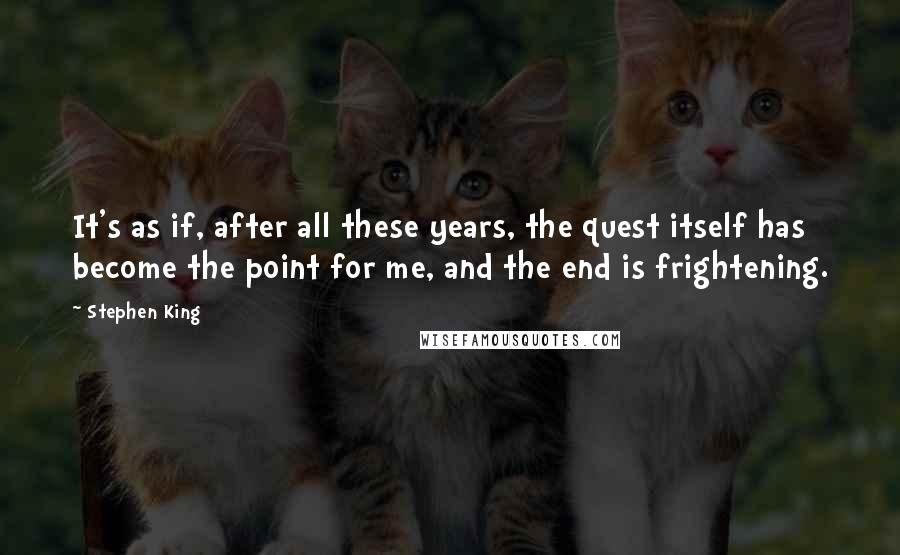 Stephen King Quotes: It's as if, after all these years, the quest itself has become the point for me, and the end is frightening.