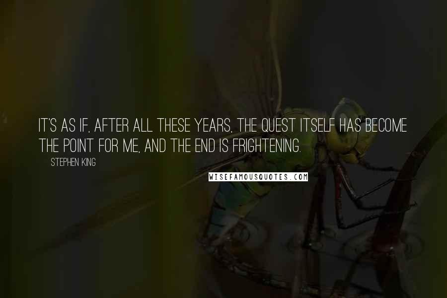 Stephen King Quotes: It's as if, after all these years, the quest itself has become the point for me, and the end is frightening.