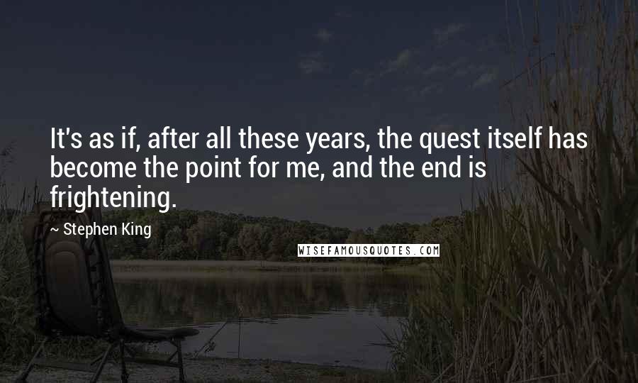 Stephen King Quotes: It's as if, after all these years, the quest itself has become the point for me, and the end is frightening.