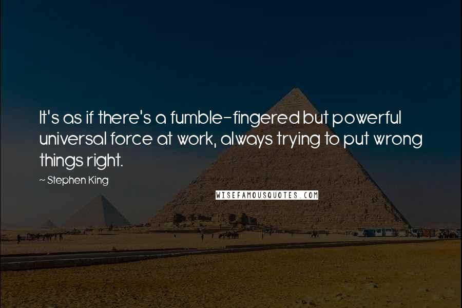 Stephen King Quotes: It's as if there's a fumble-fingered but powerful universal force at work, always trying to put wrong things right.