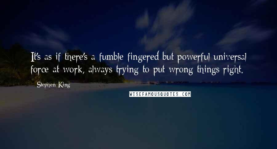 Stephen King Quotes: It's as if there's a fumble-fingered but powerful universal force at work, always trying to put wrong things right.