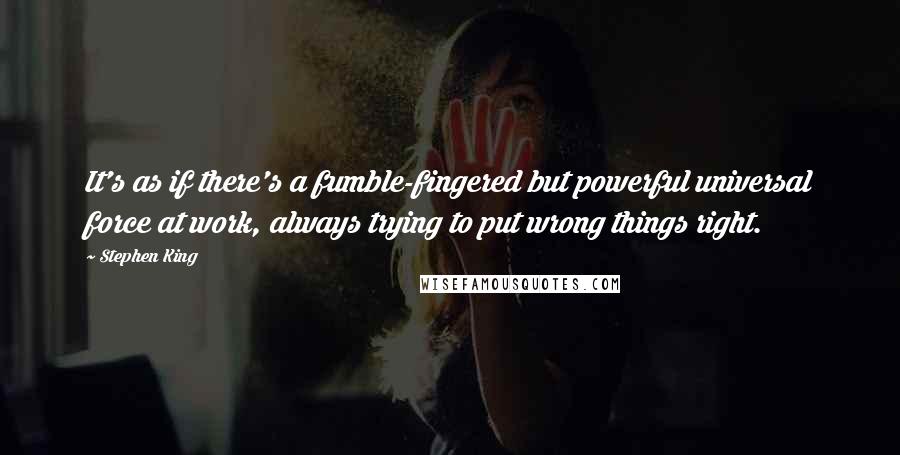 Stephen King Quotes: It's as if there's a fumble-fingered but powerful universal force at work, always trying to put wrong things right.