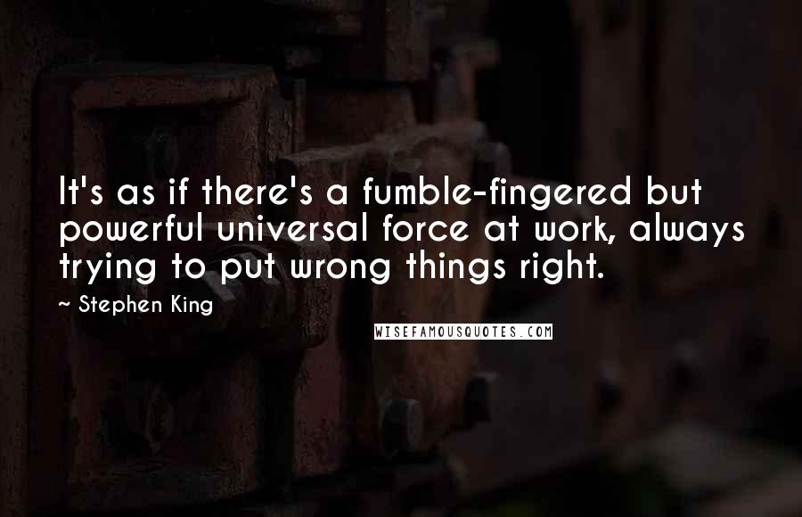 Stephen King Quotes: It's as if there's a fumble-fingered but powerful universal force at work, always trying to put wrong things right.