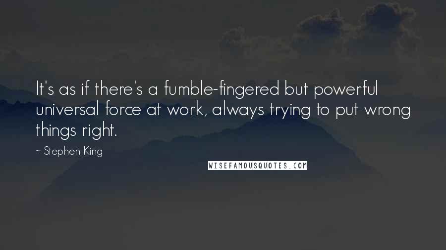 Stephen King Quotes: It's as if there's a fumble-fingered but powerful universal force at work, always trying to put wrong things right.