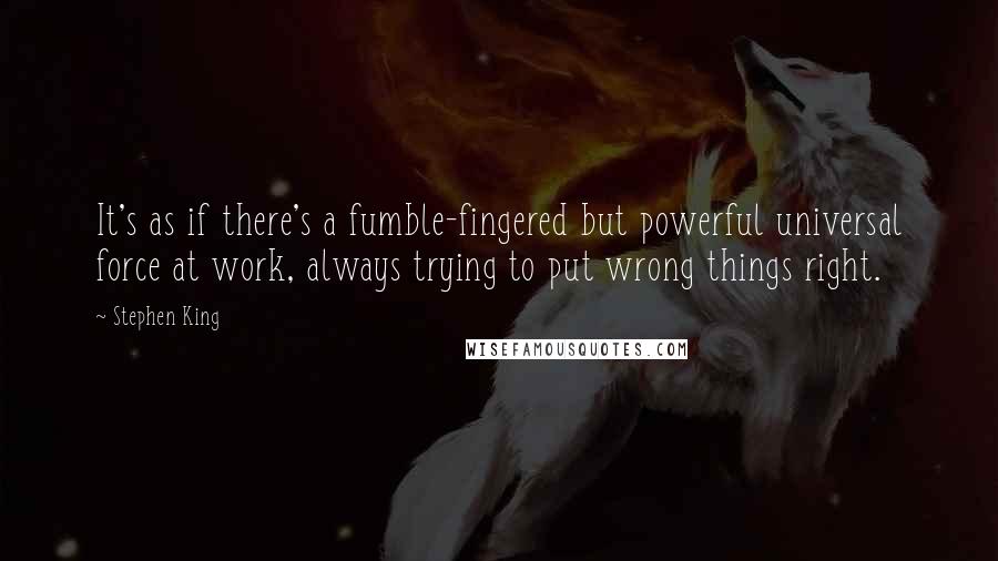 Stephen King Quotes: It's as if there's a fumble-fingered but powerful universal force at work, always trying to put wrong things right.