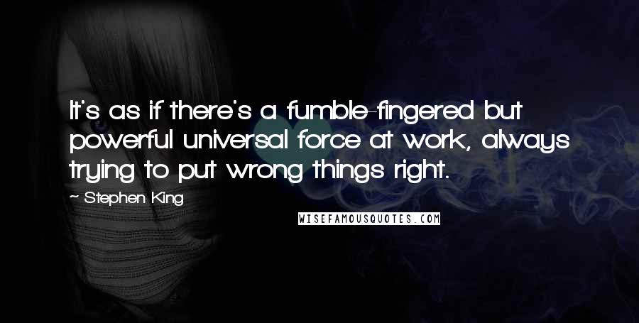 Stephen King Quotes: It's as if there's a fumble-fingered but powerful universal force at work, always trying to put wrong things right.