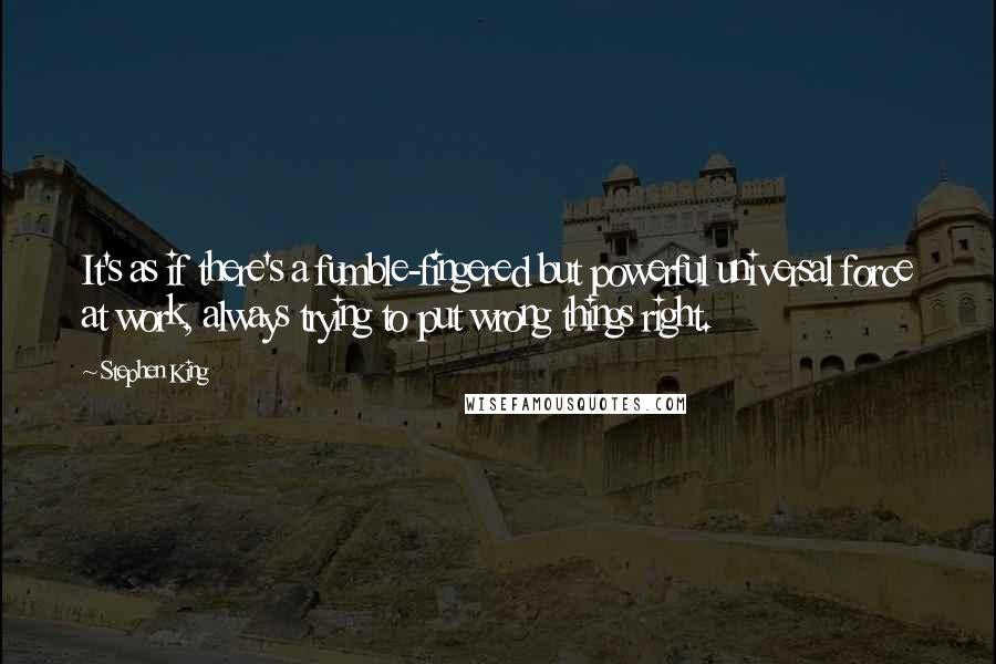 Stephen King Quotes: It's as if there's a fumble-fingered but powerful universal force at work, always trying to put wrong things right.