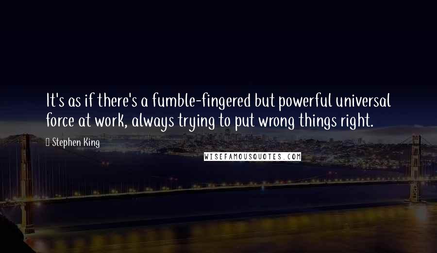 Stephen King Quotes: It's as if there's a fumble-fingered but powerful universal force at work, always trying to put wrong things right.