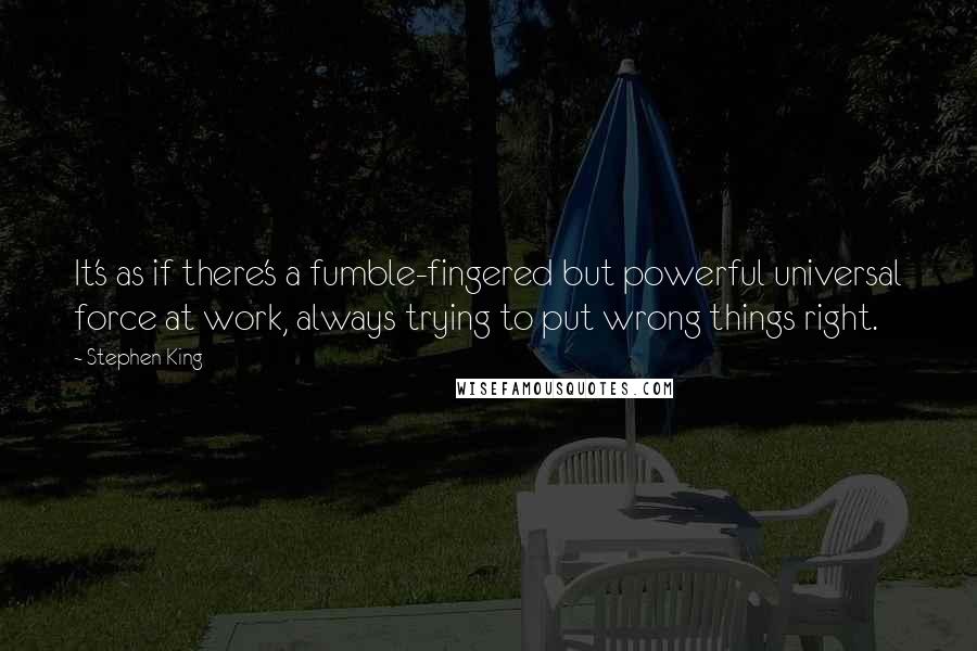 Stephen King Quotes: It's as if there's a fumble-fingered but powerful universal force at work, always trying to put wrong things right.