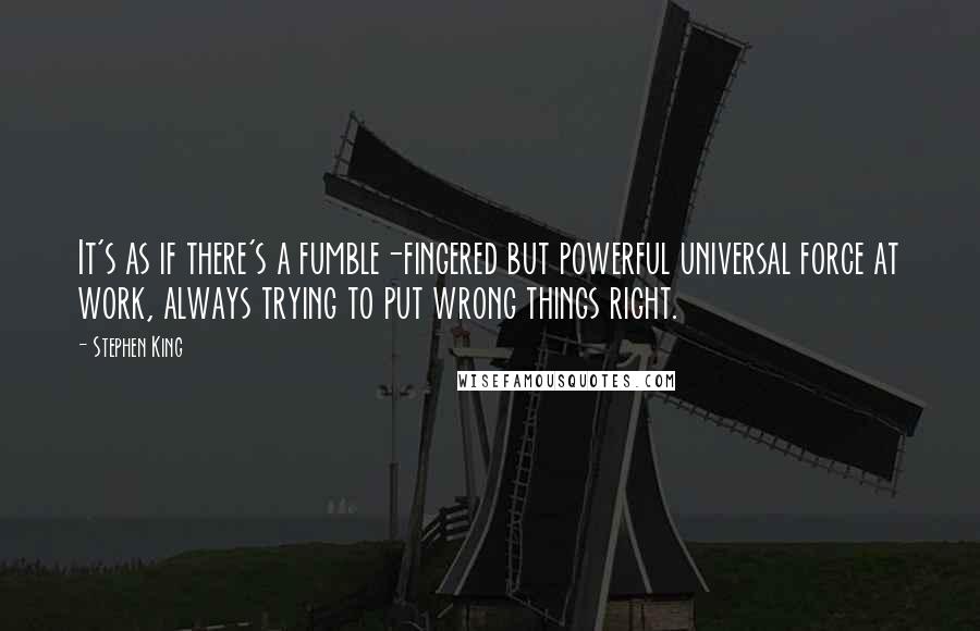 Stephen King Quotes: It's as if there's a fumble-fingered but powerful universal force at work, always trying to put wrong things right.