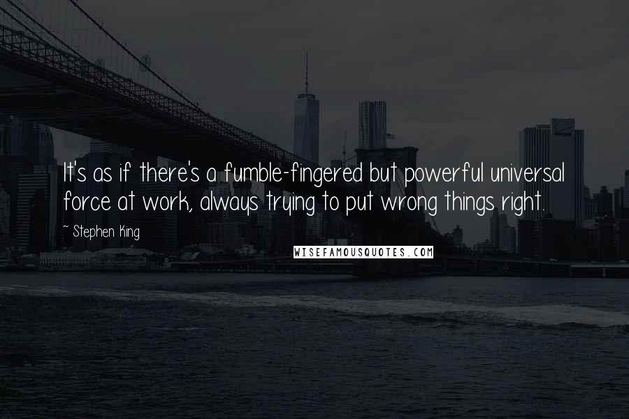 Stephen King Quotes: It's as if there's a fumble-fingered but powerful universal force at work, always trying to put wrong things right.