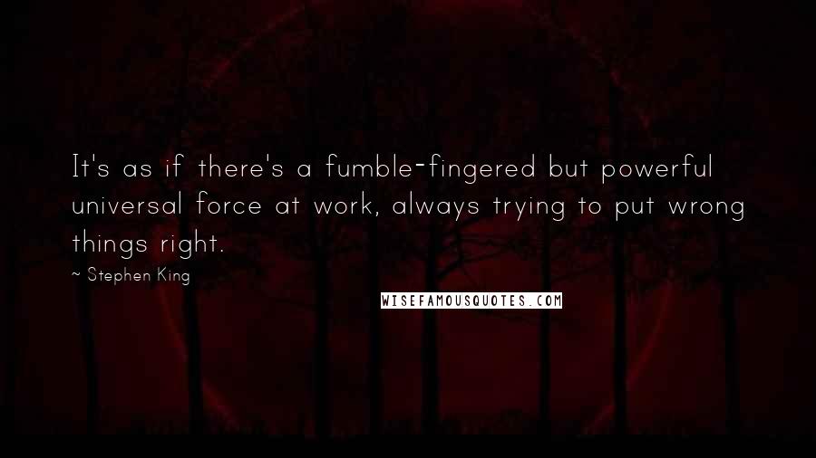 Stephen King Quotes: It's as if there's a fumble-fingered but powerful universal force at work, always trying to put wrong things right.