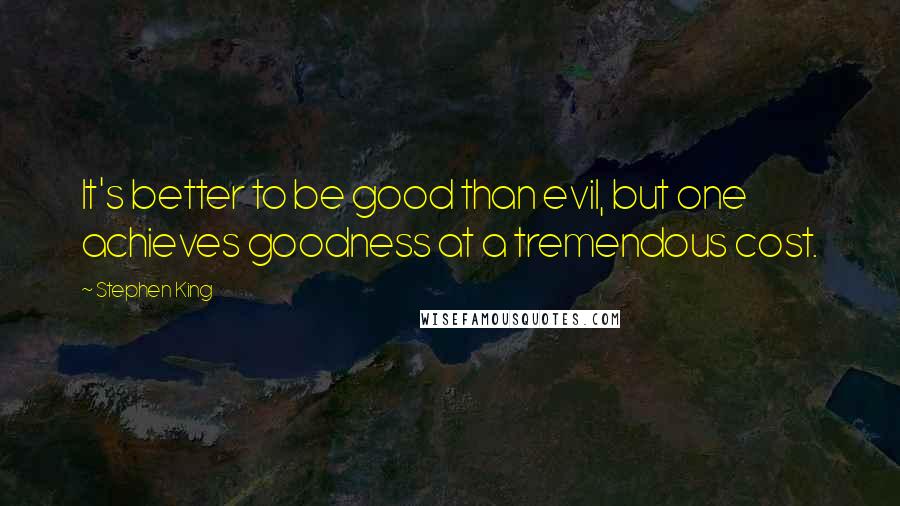 Stephen King Quotes: It's better to be good than evil, but one achieves goodness at a tremendous cost.