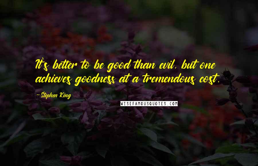 Stephen King Quotes: It's better to be good than evil, but one achieves goodness at a tremendous cost.