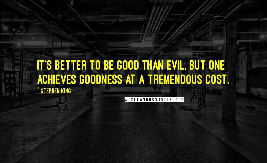 Stephen King Quotes: It's better to be good than evil, but one achieves goodness at a tremendous cost.