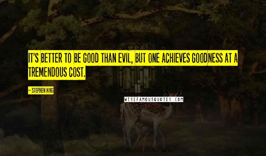 Stephen King Quotes: It's better to be good than evil, but one achieves goodness at a tremendous cost.