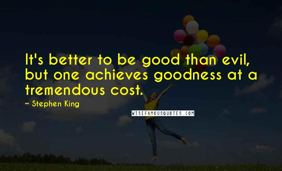 Stephen King Quotes: It's better to be good than evil, but one achieves goodness at a tremendous cost.