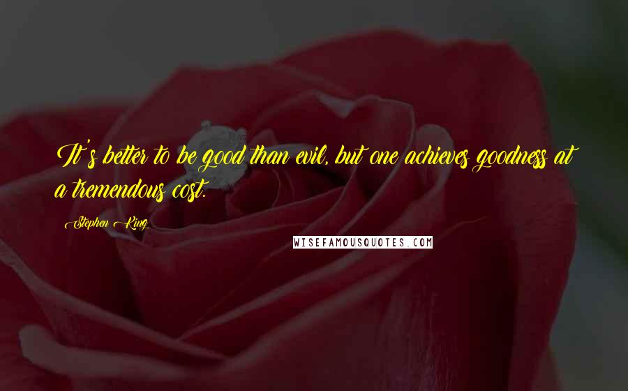 Stephen King Quotes: It's better to be good than evil, but one achieves goodness at a tremendous cost.