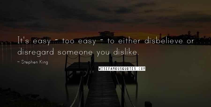 Stephen King Quotes: It's easy - too easy - to either disbelieve or disregard someone you dislike.
