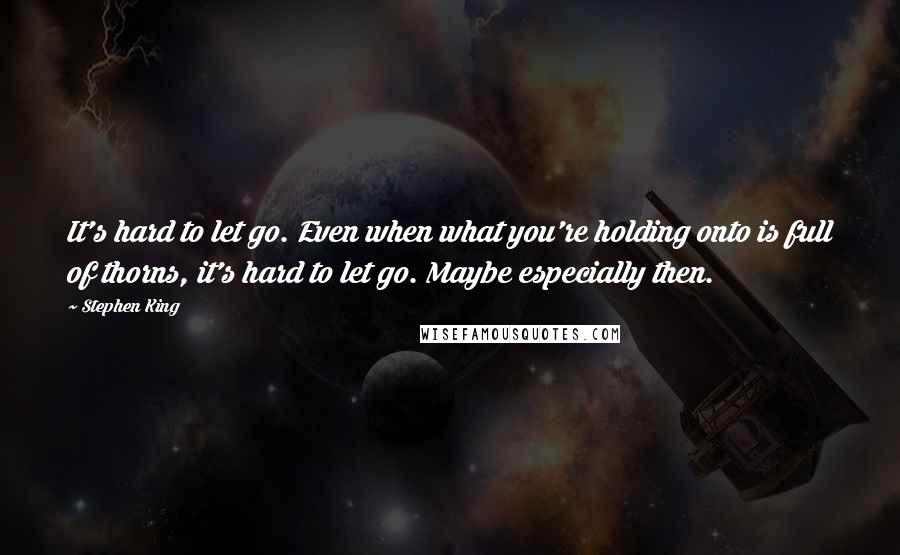 Stephen King Quotes: It's hard to let go. Even when what you're holding onto is full of thorns, it's hard to let go. Maybe especially then.