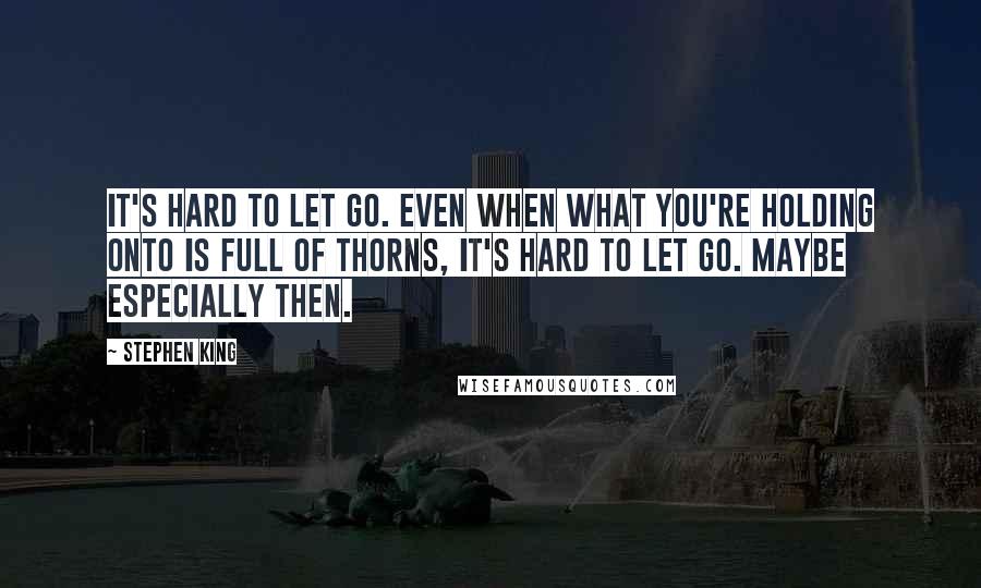 Stephen King Quotes: It's hard to let go. Even when what you're holding onto is full of thorns, it's hard to let go. Maybe especially then.