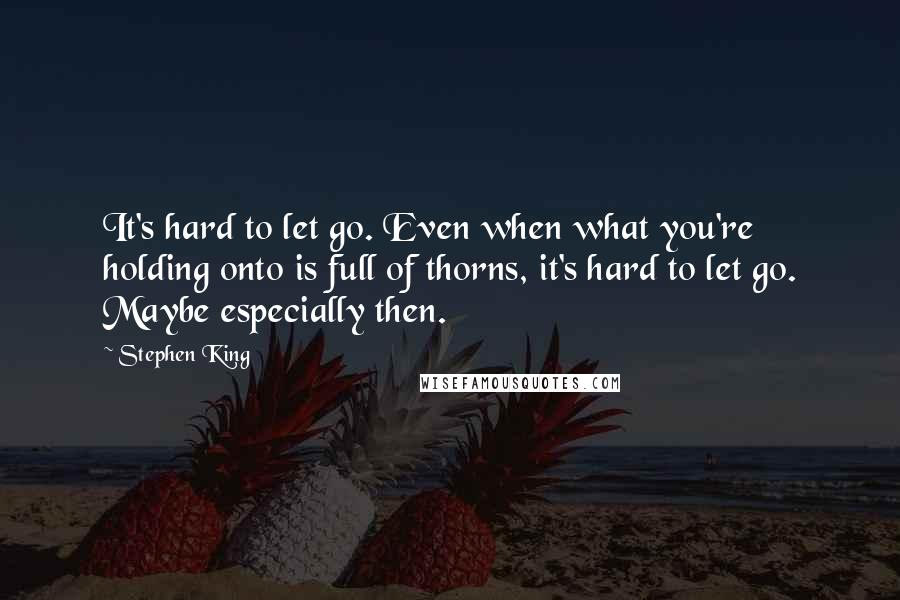Stephen King Quotes: It's hard to let go. Even when what you're holding onto is full of thorns, it's hard to let go. Maybe especially then.