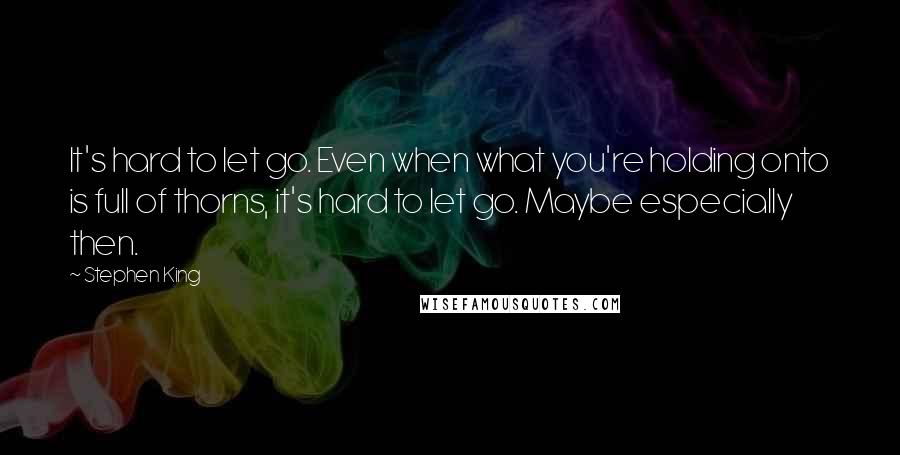 Stephen King Quotes: It's hard to let go. Even when what you're holding onto is full of thorns, it's hard to let go. Maybe especially then.