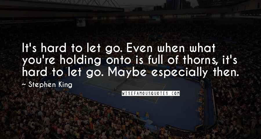 Stephen King Quotes: It's hard to let go. Even when what you're holding onto is full of thorns, it's hard to let go. Maybe especially then.