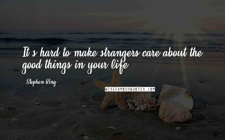 Stephen King Quotes: It's hard to make strangers care about the good things in your life.