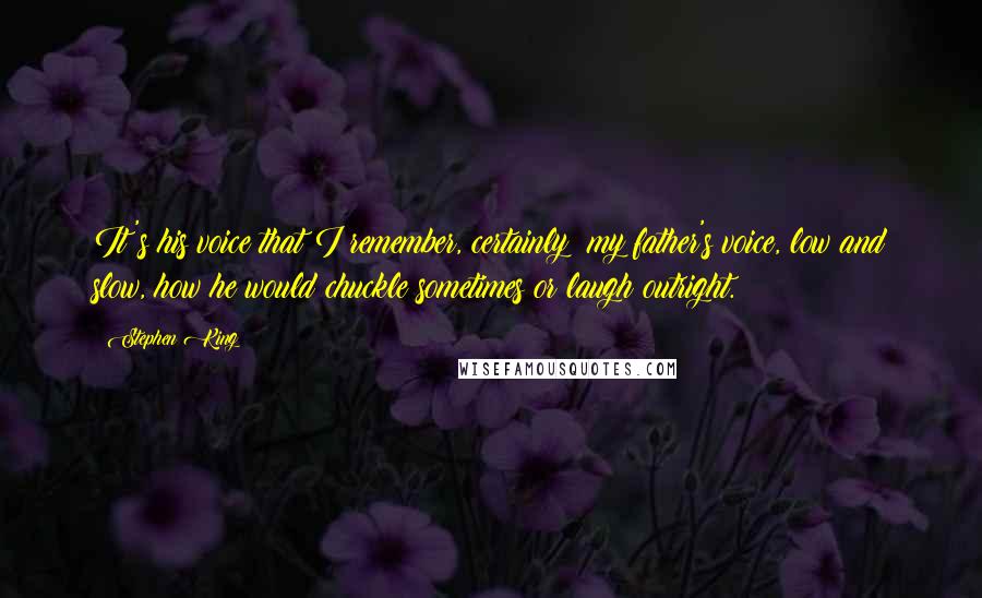 Stephen King Quotes: It's his voice that I remember, certainly: my father's voice, low and slow, how he would chuckle sometimes or laugh outright.