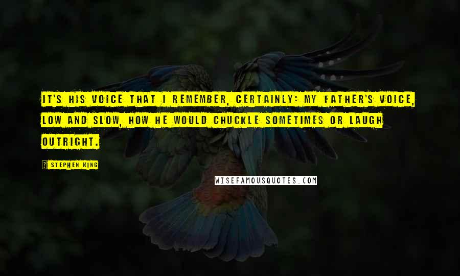 Stephen King Quotes: It's his voice that I remember, certainly: my father's voice, low and slow, how he would chuckle sometimes or laugh outright.