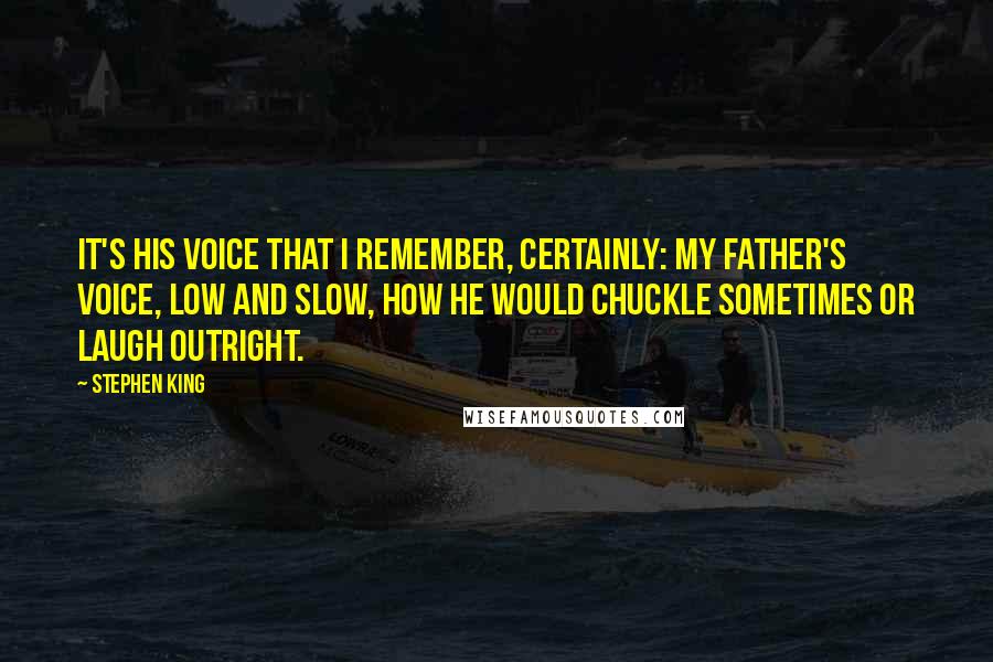 Stephen King Quotes: It's his voice that I remember, certainly: my father's voice, low and slow, how he would chuckle sometimes or laugh outright.